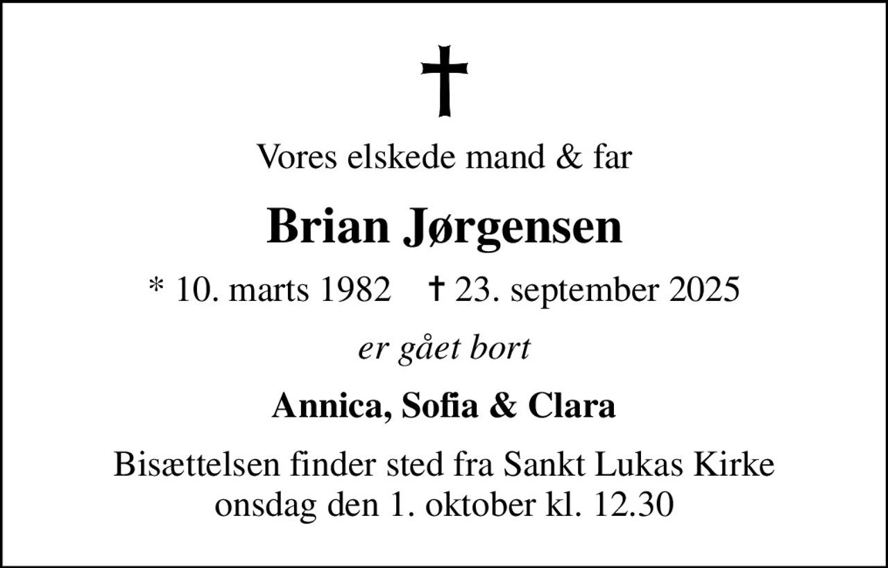 Vores elskede mand & far
Brian Jørgensen
* 10. marts 1982    ✝ 23. september 2025
er gået bort
Annica, Sofia & Clara
Bisættelsen finder sted fra Sankt Lukas Kirke  onsdag den 1. oktober kl. 12.30