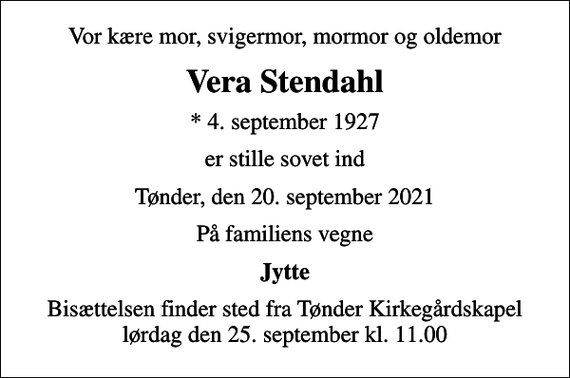 <p>Vor kære mor, svigermor, mormor og oldemor<br />Vera Stendahl<br />* 4. september 1927<br />er stille sovet ind<br />Tønder, den 20. september 2021<br />På familiens vegne<br />Jytte<br />Bisættelsen finder sted fra Tønder Kirkegårdskapel lørdag den 25. september kl. 11.00</p>