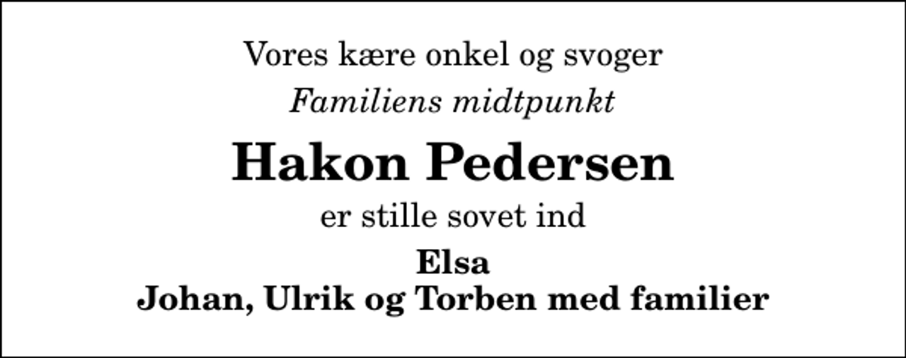 <p>Vores kære onkel og svoger<br />Familiens midtpunkt<br />Hakon Pedersen<br />er stille sovet ind<br />Elsa Johan, Ulrik og Torben med familier</p>