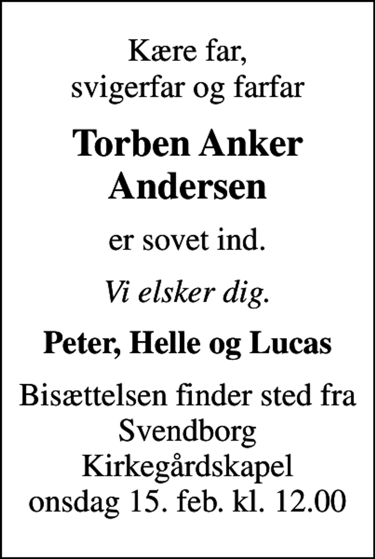 <p>Kære far, svigerfar og farfar<br />Torben Anker Andersen<br />er sovet ind.<br />Vi elsker dig.<br />Peter, Helle og Lucas<br />Bisættelsen finder sted fra Svendborg Kirkegårdskapel onsdag 15. feb. kl. 12.00</p>