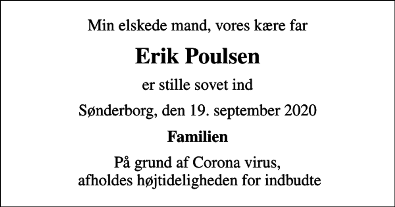 <p>Min elskede mand, vores kære far<br />Erik Poulsen<br />er stille sovet ind<br />Sønderborg, den 19. september 2020<br />Familien<br />På grund af Corona virus, afholdes højtideligheden for indbudte</p>