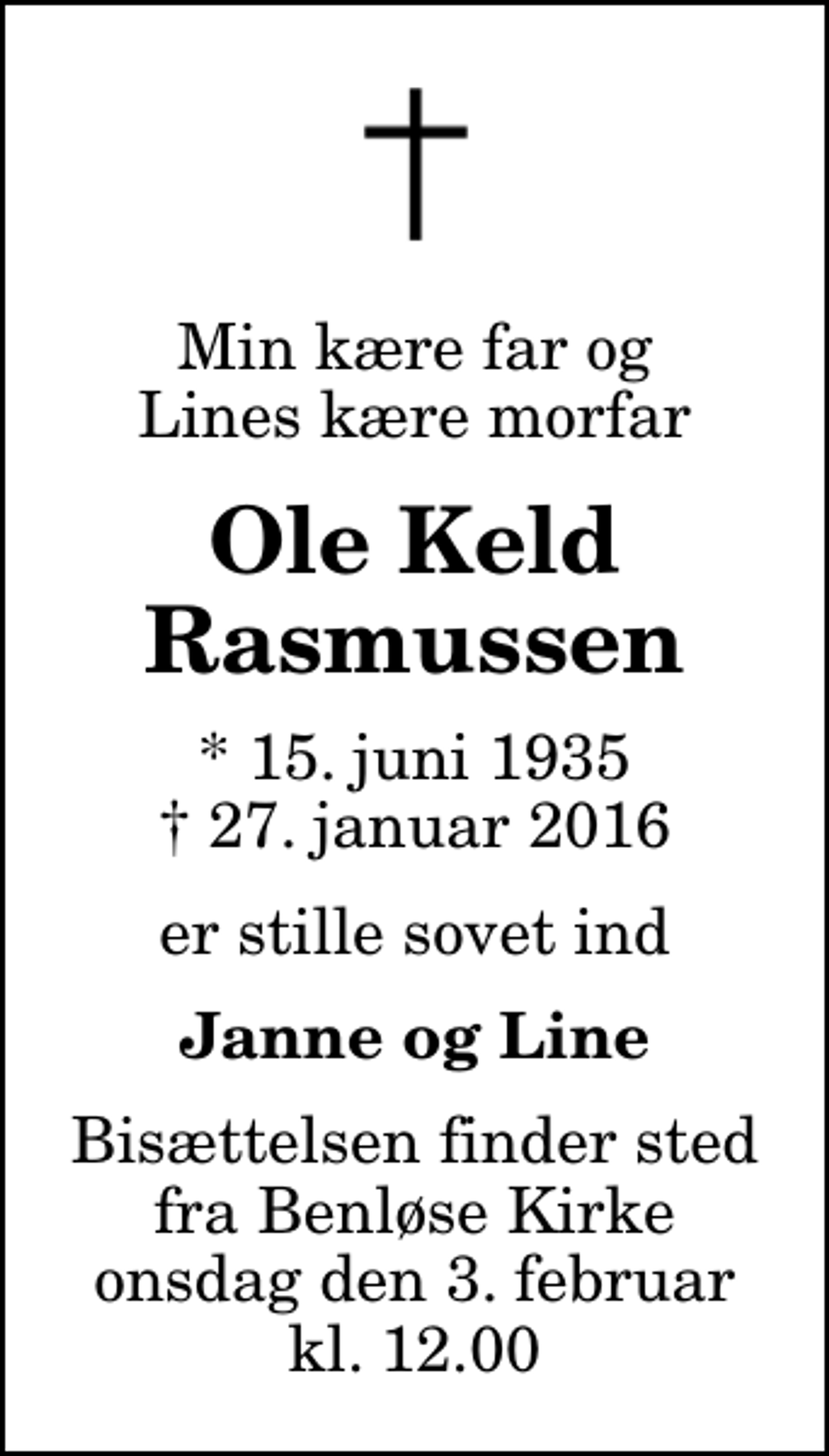 <p>Min kære far og Lines kære morfar<br />Ole Keld Rasmussen<br />* 15. juni 1935<br />✝ 27. januar 2016<br />er stille sovet ind<br />Janne og Line<br />Bisættelsen finder sted fra Benløse Kirke onsdag den 3. februar kl. 12.00</p>