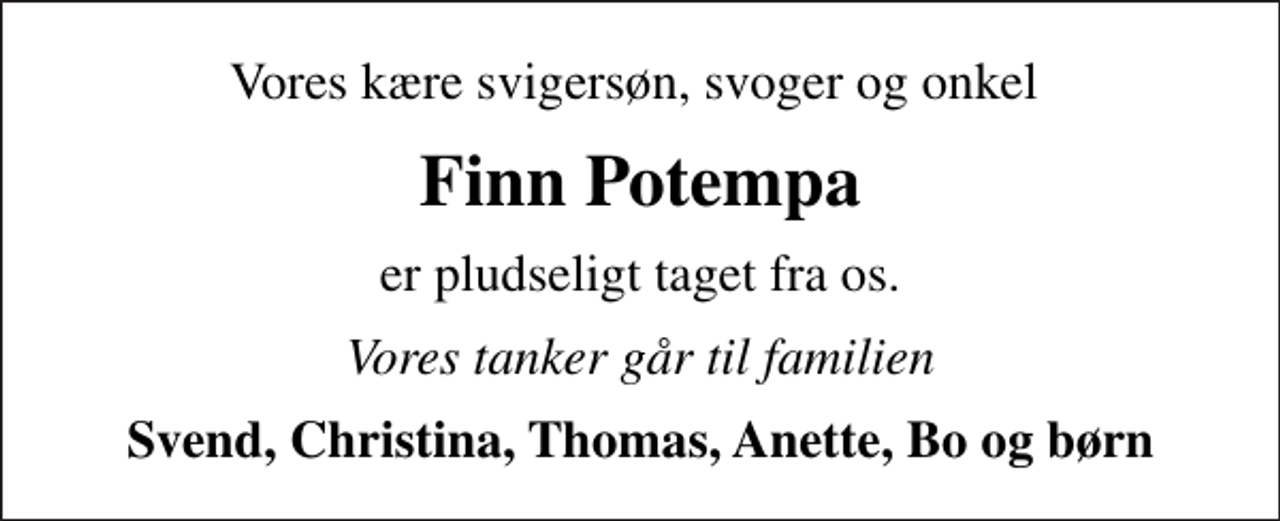 <p>Vores kære svigersøn, svoger og onkel<br />Finn Potempa<br />er pludseligt taget fra os.<br />Vores tanker går til familien<br />Svend, Christina, Thomas, Anette, Bo og børn</p>