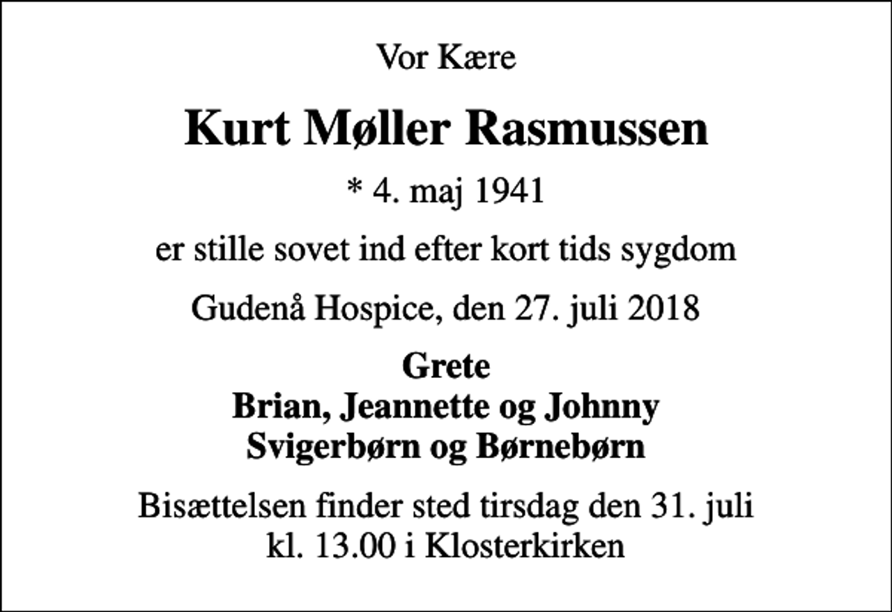 <p>Vor Kære<br />Kurt Møller Rasmussen<br />* 4. maj 1941<br />er stille sovet ind efter kort tids sygdom<br />Gudenå Hospice, den 27. juli 2018<br />Grete Brian, Jeannette og Johnny Svigerbørn og Børnebørn<br />Bisættelsen finder sted tirsdag den 31. juli kl. 13.00 i Klosterkirken</p>