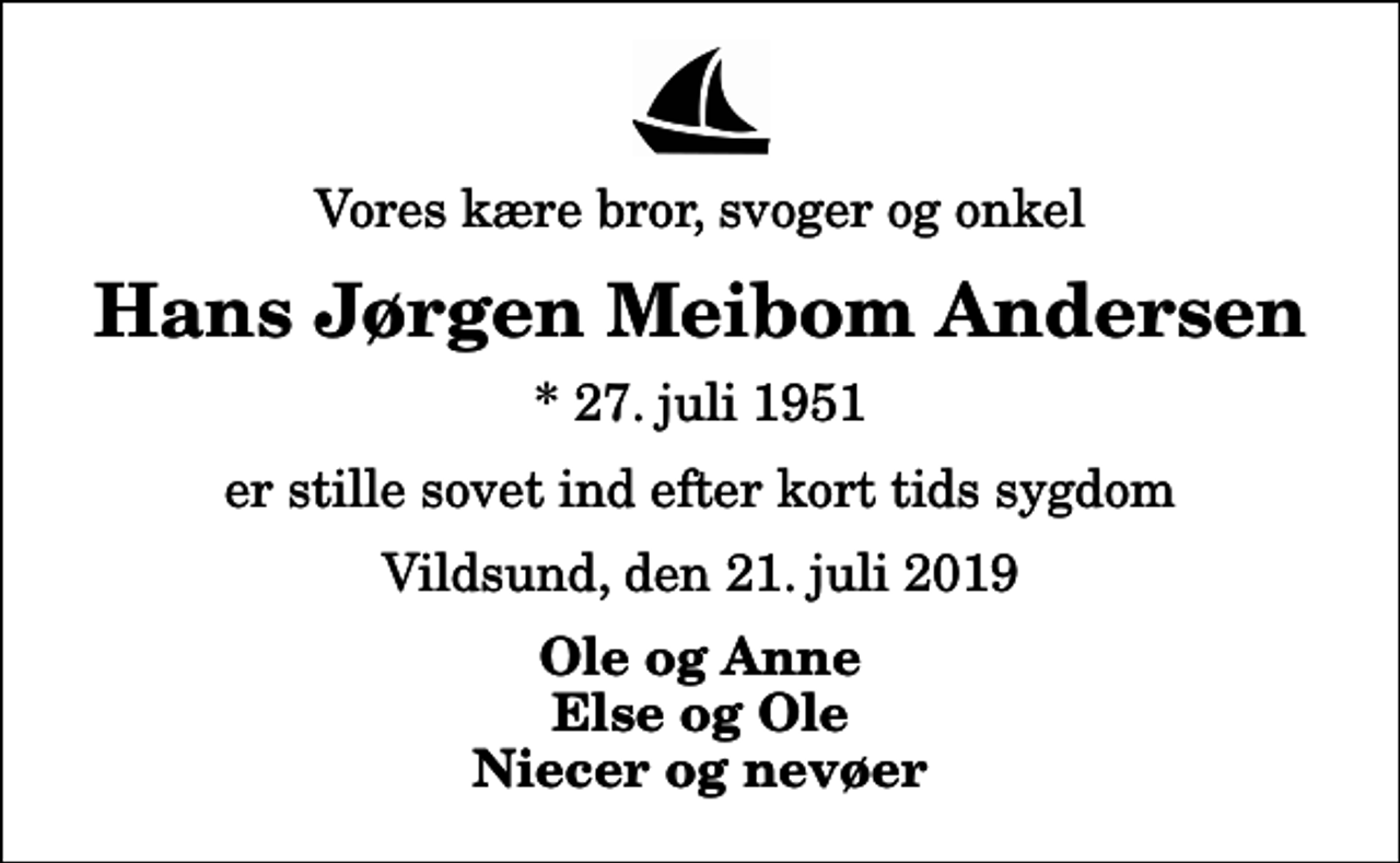 <p>Vores kære bror, svoger og onkel<br />Hans Jørgen Meibom Andersen<br />* 27. juli 1951<br />er stille sovet ind efter kort tids sygdom<br />Vildsund, den 21. juli 2019<br />Ole og Anne Else og Ole Niecer og nevøer</p>