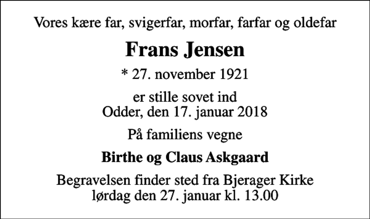 <p>Vores kære far, svigerfar, morfar, farfar og oldefar<br />Frans Jensen<br />* 27. november 1921<br />er stille sovet ind Odder, den 17. januar 2018<br />På familiens vegne<br />Birthe og Claus Askgaard<br />Begravelsen finder sted fra Bjerager Kirke lørdag den 27. januar kl. 13.00</p>