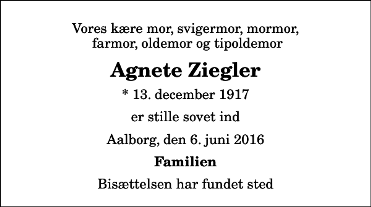 <p>Vores kære mor, svigermor, mormor, farmor, oldemor og tipoldemor<br />Agnete Ziegler<br />* 13. december 1917<br />er stille sovet ind<br />Aalborg, den 6. juni 2016<br />Familien<br />Bisættelsen har fundet sted</p>