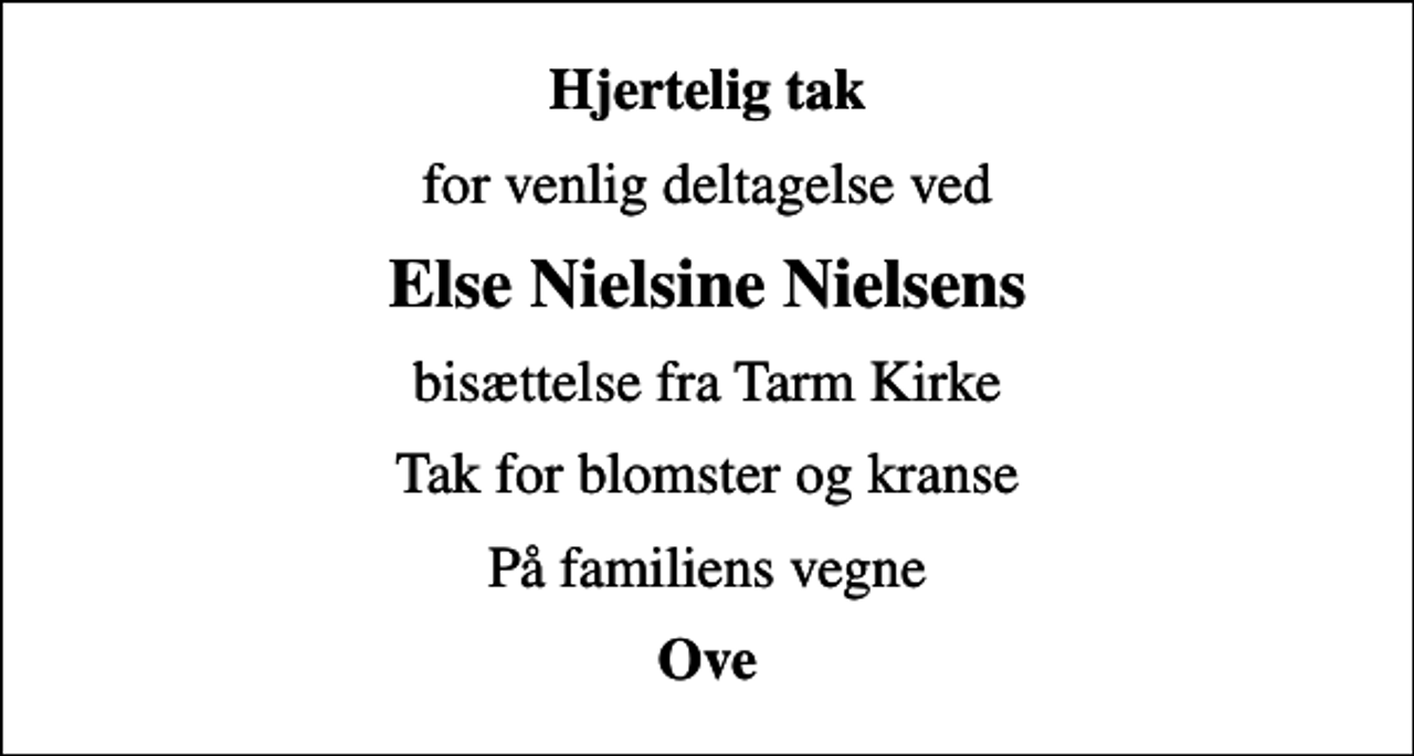 <p>Hjertelig tak<br />for venlig deltagelse ved<br />Else Nielsine Nielsens<br />bisættelse fra Tarm Kirke<br />Tak for blomster og kranse<br />På familiens vegne<br />Ove</p>