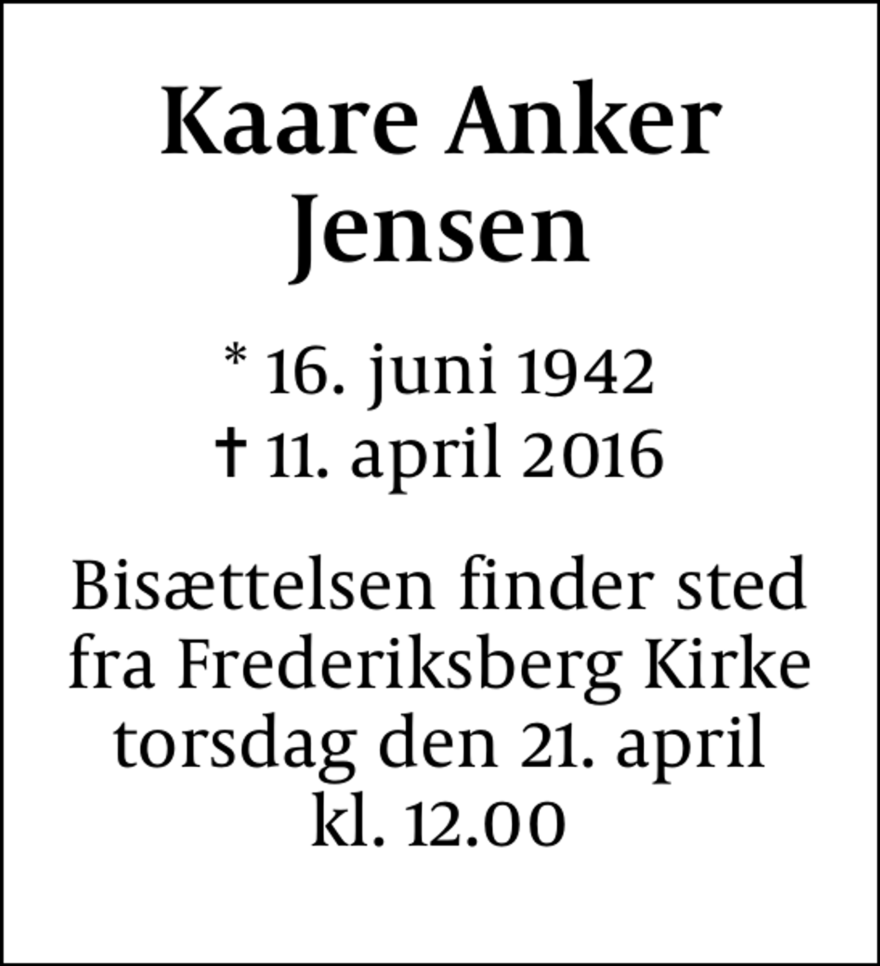 <p>Kaare Anker Jensen<br />* 16. juni 1942<br />✝ 11. april 2016<br />Bisættelsen finder sted fra Frederiksberg Kirke torsdag den 21. april kl. 12.00</p>