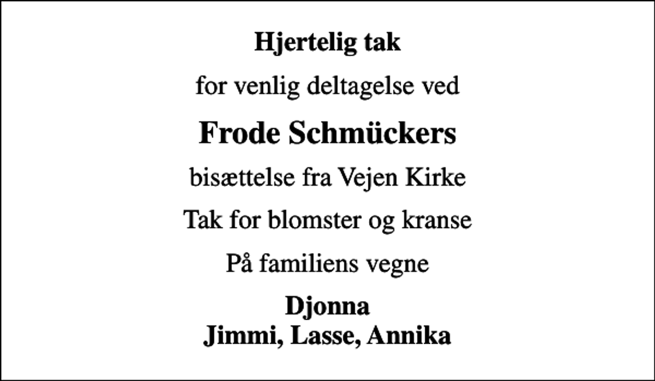 <p>Hjertelig tak<br />for venlig deltagelse ved<br />Frode Schmückers<br />bisættelse fra Vejen Kirke<br />Tak for blomster og kranse<br />På familiens vegne<br />Djonna Jimmi, Lasse, Annika</p>