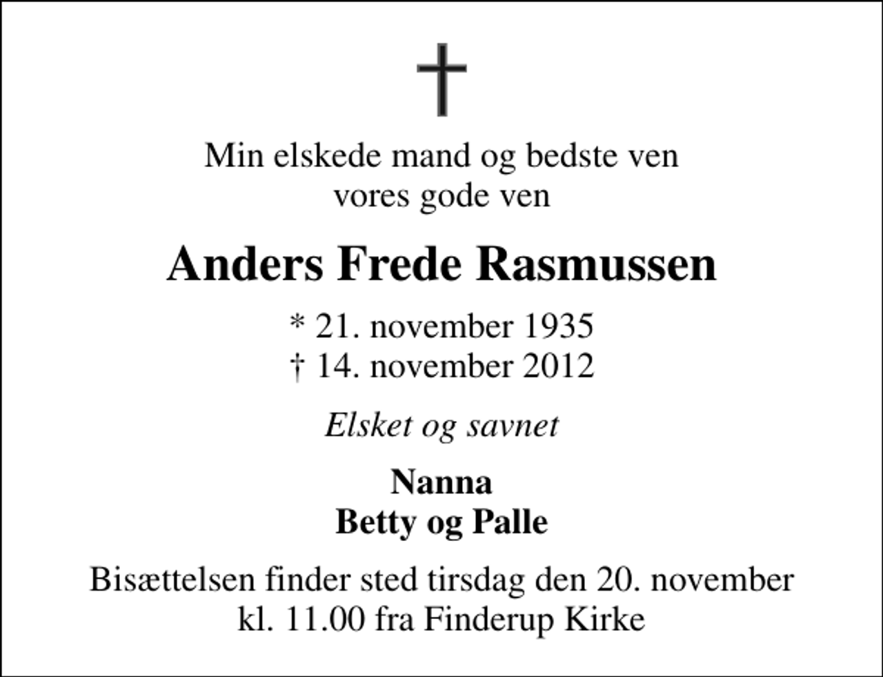 <p>Min elskede mand og bedste ven vores gode ven<br />Anders Frede Rasmussen<br />* 21. november 1935<br />✝ 14. november 2012<br />Elsket og savnet<br />Nanna Betty og Palle<br />Bisættelsen finder sted tirsdag den 20. november kl. 11.00 fra Finderup Kirke</p>