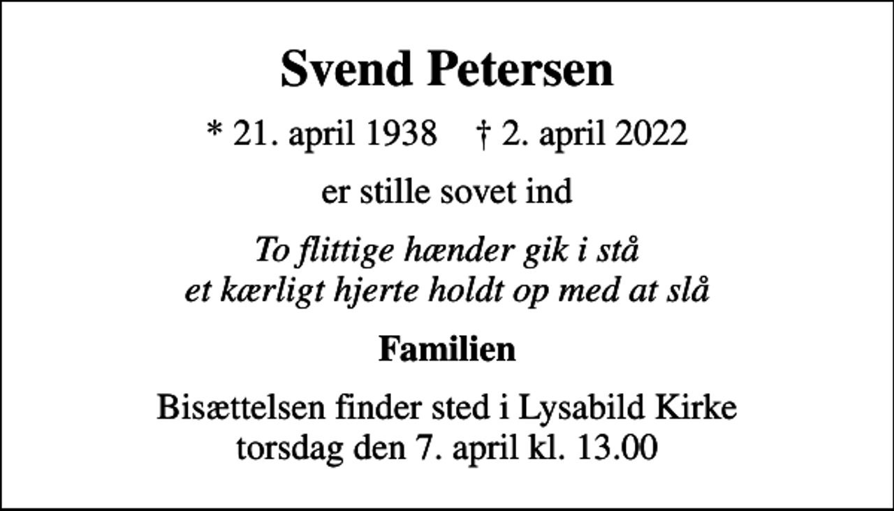 <p>Svend Petersen<br />* 21. april 1938 ✝ 2. april 2022<br />er stille sovet ind<br />To flittige hænder gik i stå et kærligt hjerte holdt op med at slå<br />Familien<br />Bisættelsen finder sted i Lysabild Kirke torsdag den 7. april kl. 13.00</p>