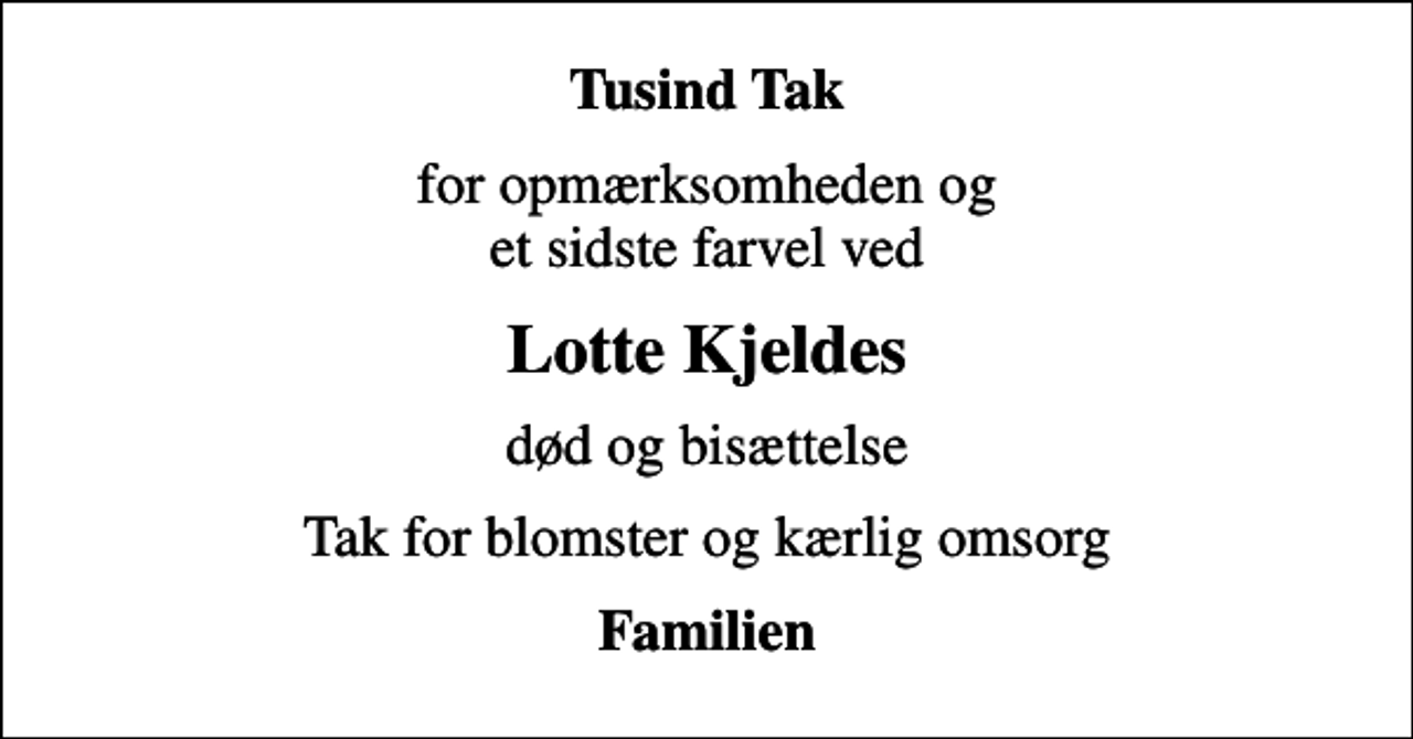 <p>Tusind Tak<br />for opmærksomheden og et sidste farvel ved<br />Lotte Kjeldes<br />død og bisættelse<br />Tak for blomster og kærlig omsorg<br />Familien</p>