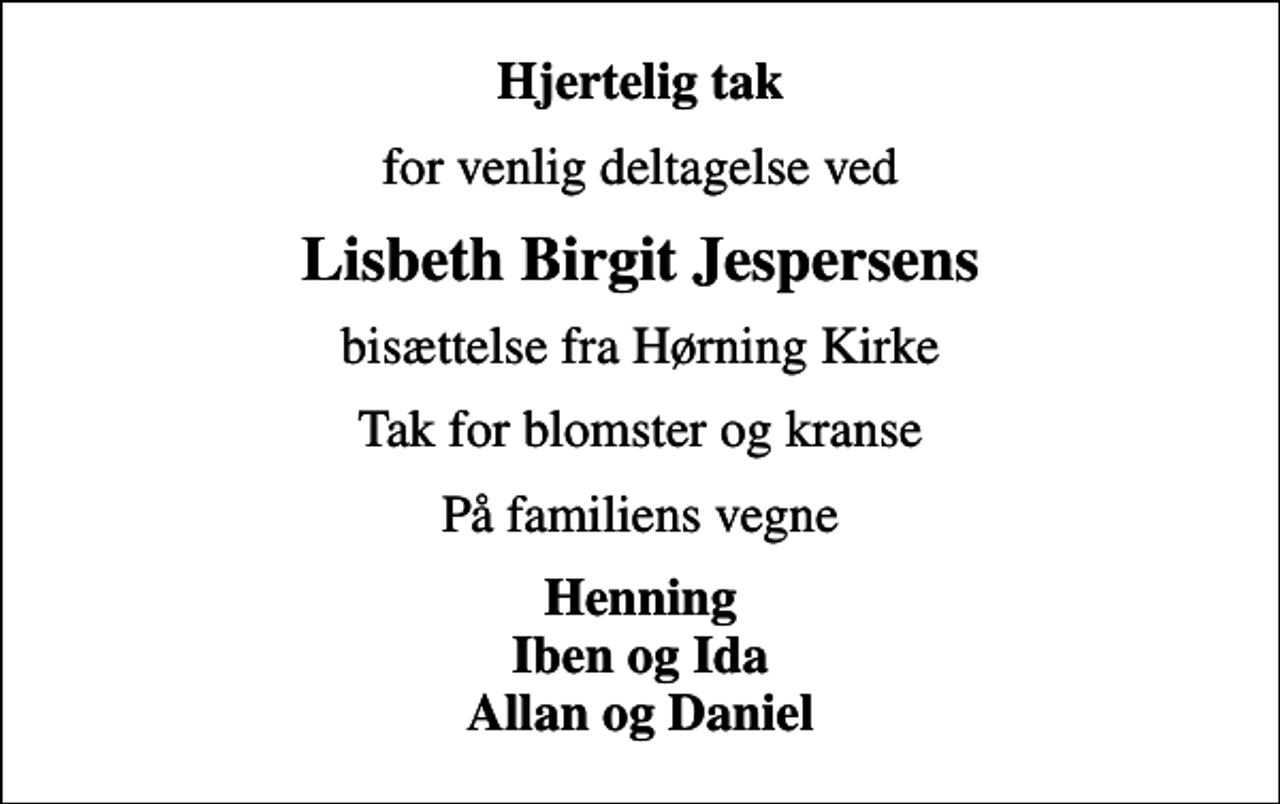 <p>Hjertelig tak<br />for venlig deltagelse ved<br />Lisbeth Birgit Jespersens<br />bisættelse fra Hørning Kirke<br />Tak for blomster og kranse<br />På familiens vegne<br />Henning Iben og Ida Allan og Daniel</p>