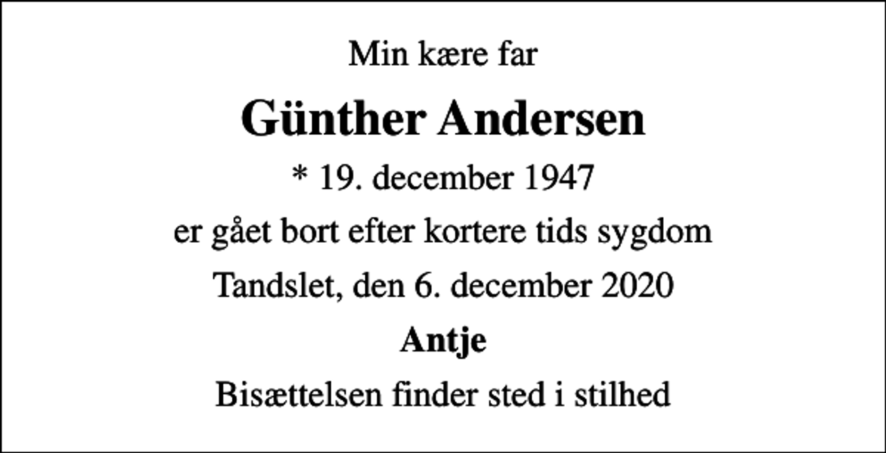 <p>Min kære far<br />Günther Andersen<br />* 19. december 1947<br />er gået bort efter kortere tids sygdom<br />Tandslet, den 6. december 2020<br />Antje<br />Bisættelsen finder sted i stilhed</p>