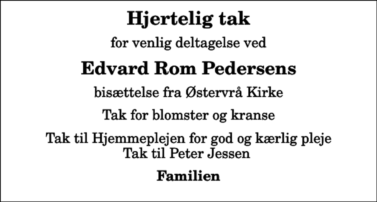 <p>Hjertelig tak<br />for venlig deltagelse ved<br />Edvard Rom Pedersens<br />bisættelse fra Østervrå Kirke<br />Tak for blomster og kranse<br />Tak til Hjemmeplejen for god og kærlig pleje Tak til Peter Jessen<br />Familien</p>