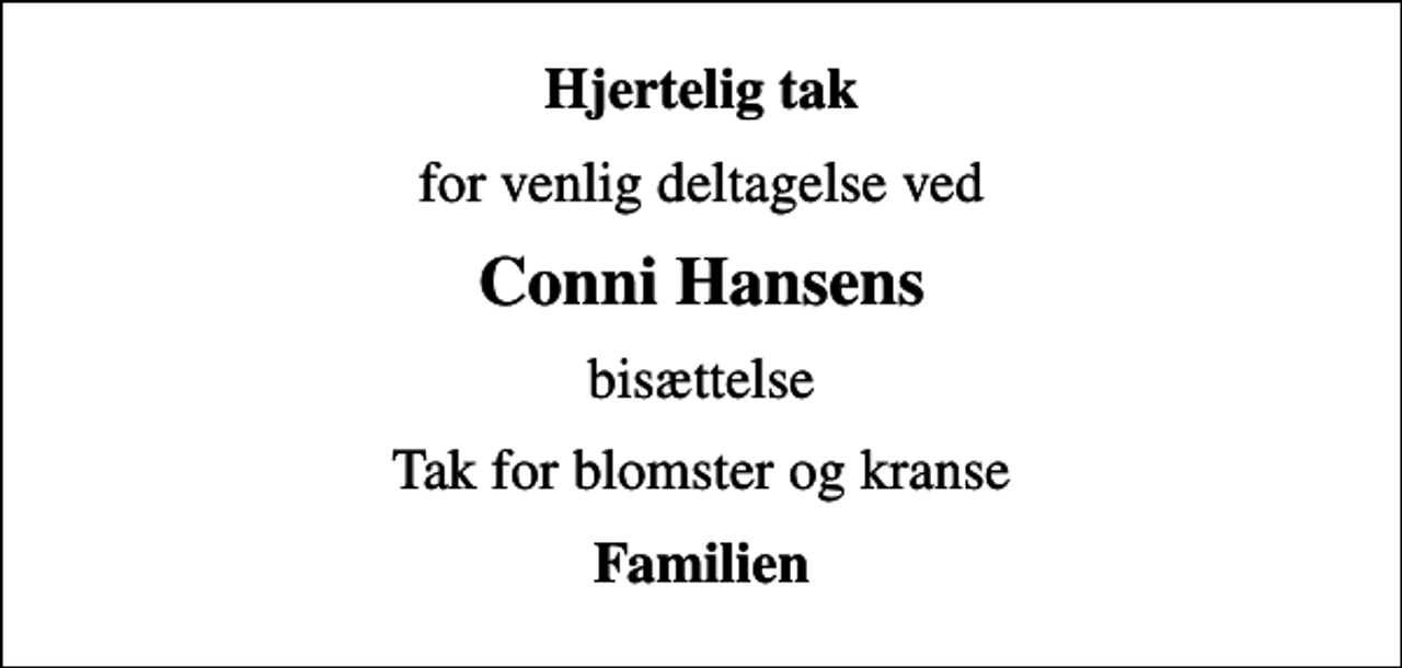 <p>Hjertelig tak<br />for venlig deltagelse ved<br />Conni Hansens<br />bisættelse<br />Tak for blomster og kranse<br />Familien</p>