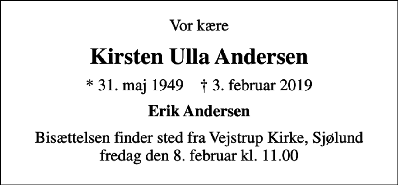 <p>Vor kære<br />Kirsten Ulla Andersen<br />* 31. maj 1949 ✝ 3. februar 2019<br />Erik Andersen<br />Bisættelsen finder sted fra Vejstrup Kirke, Sjølund fredag den 8. februar kl. 11.00</p>