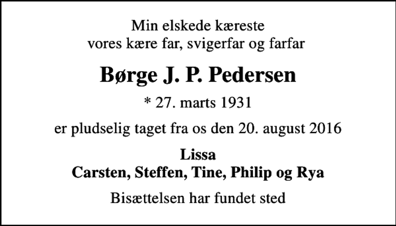 <p>Min elskede kæreste vores kære far, svigerfar og farfar<br />Børge J. P. Pedersen<br />* 27. marts 1931<br />er pludselig taget fra os den 20. august 2016<br />Lissa Carsten, Steffen, Tine, Philip og Rya<br />Bisættelsen har fundet sted</p>