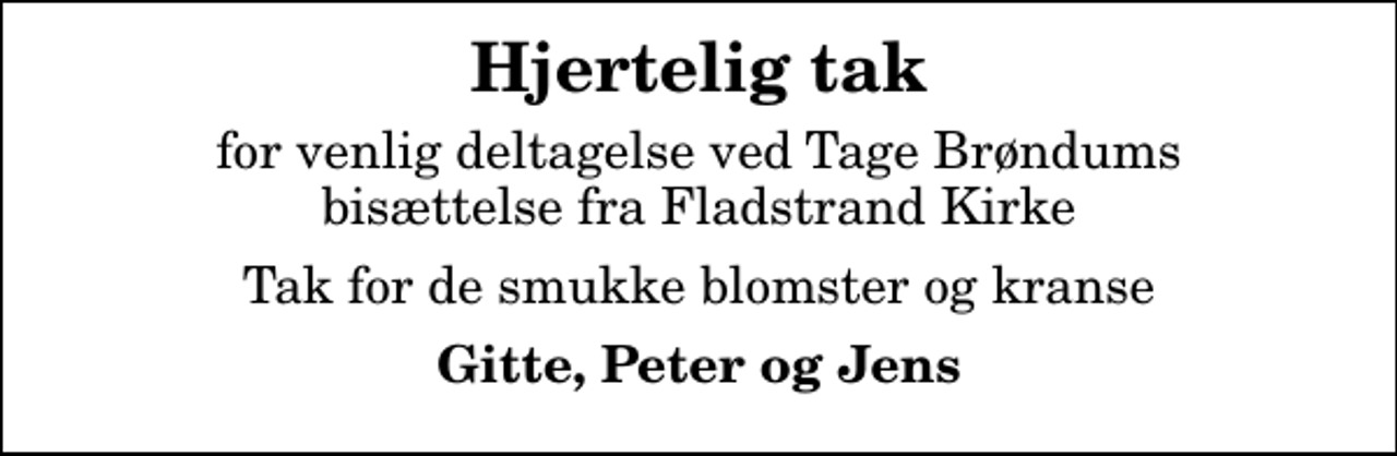 <p>Hjertelig tak<br />for venlig deltagelse ved Tage Brøndums bisættelse fra Fladstrand Kirke<br />Tak for de smukke blomster og kranse<br />Gitte, Peter og Jens</p>