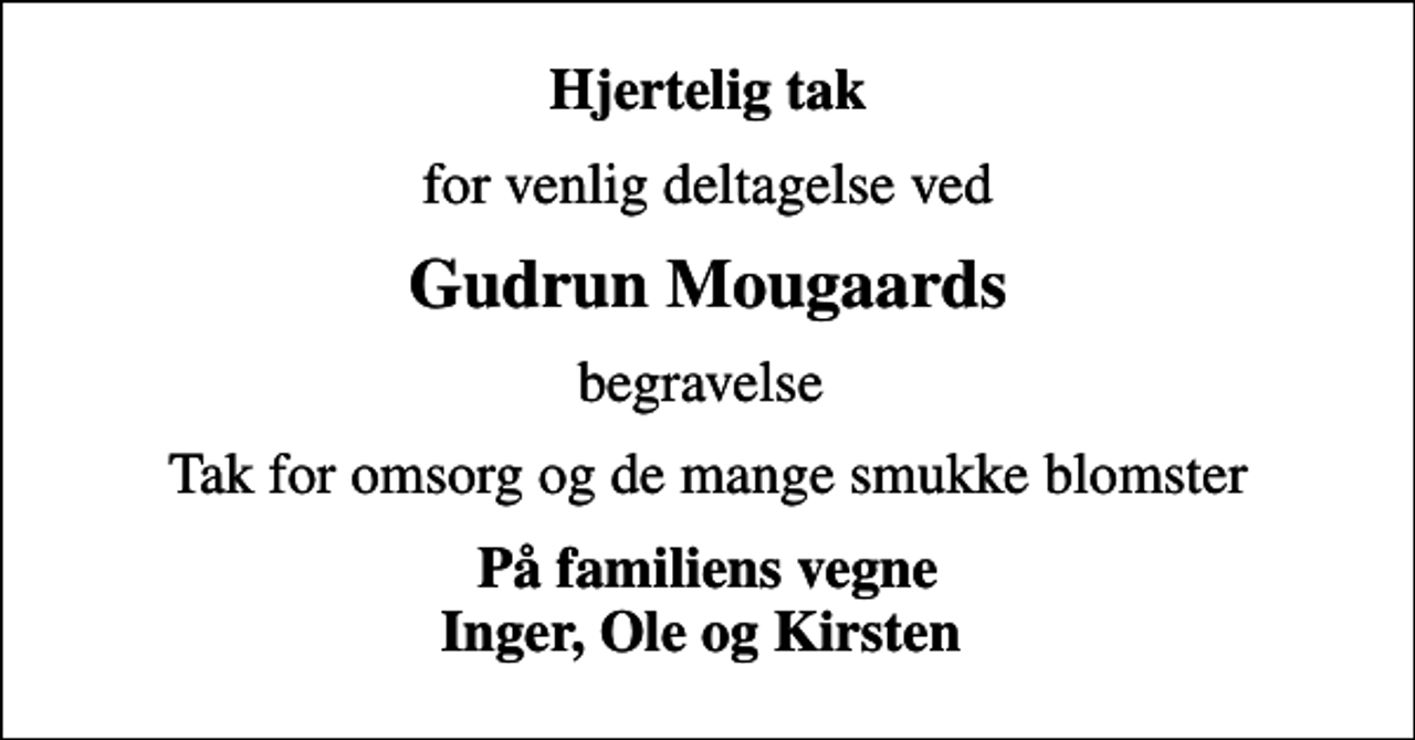 <p>Hjertelig tak<br />for venlig deltagelse ved<br />Gudrun Mougaards<br />begravelse<br />Tak for omsorg og de mange smukke blomster<br />På familiens vegne Inger, Ole og Kirsten</p>