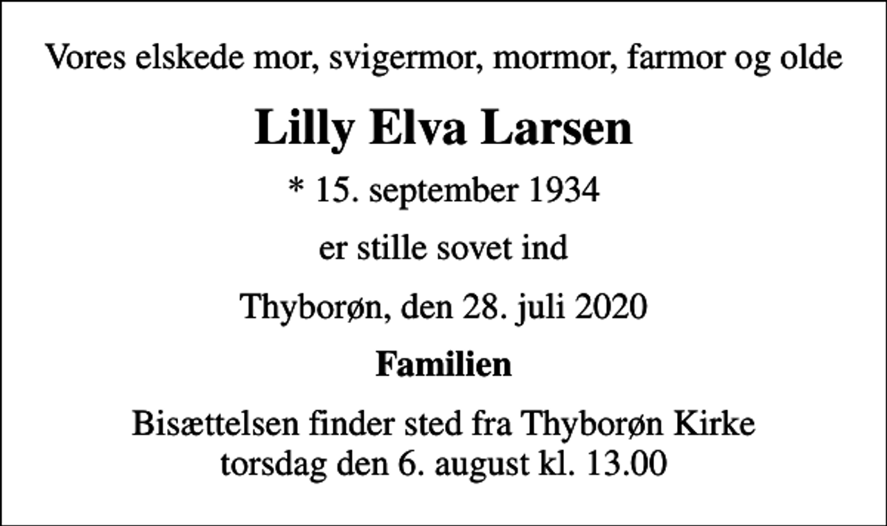 <p>Vores elskede mor, svigermor, mormor, farmor og olde<br />Lilly Elva Larsen<br />* 15. september 1934<br />er stille sovet ind<br />Thyborøn, den 28. juli 2020<br />Familien<br />Bisættelsen finder sted fra Thyborøn Kirke torsdag den 6. august kl. 13.00</p>