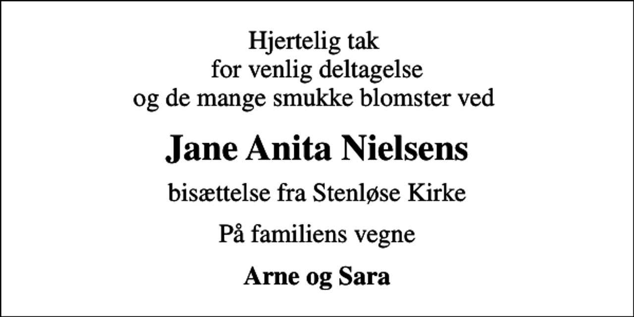 <p>Hjertelig tak for venlig deltagelse og de mange smukke blomster ved<br />Jane Anita Nielsens<br />bisættelse fra Stenløse Kirke<br />På familiens vegne<br />Arne og Sara</p>