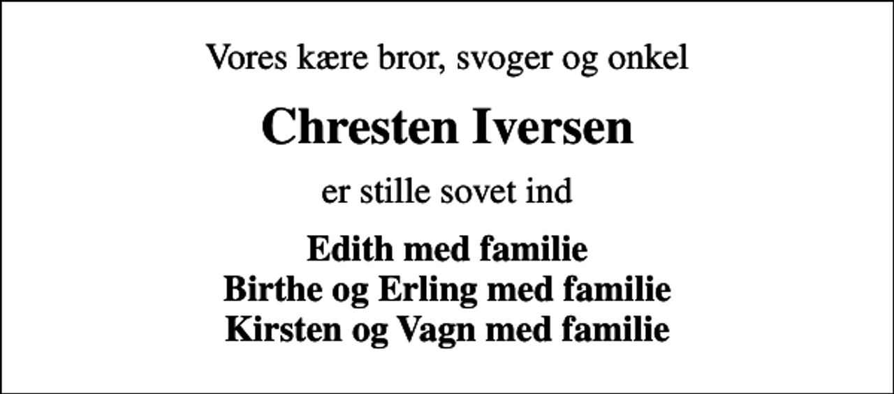 <p>Vores kære bror, svoger og onkel<br />Chresten Iversen<br />er stille sovet ind<br />Edith med familie Birthe og Erling med familie Kirsten og Vagn med familie</p>