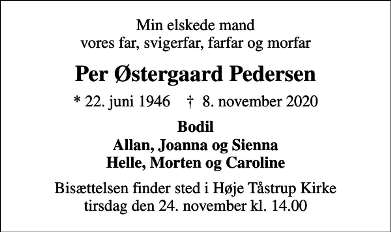 <p>Min elskede mand vores far, svigerfar, farfar og morfar<br />Per Østergaard Pedersen<br />* 22. juni 1946 ✝ 8. november 2020<br />Bodil Allan, Joanna og Sienna Helle, Morten og Caroline<br />Bisættelsen finder sted i Høje Tåstrup Kirke tirsdag den 24. november kl. 14.00</p>
