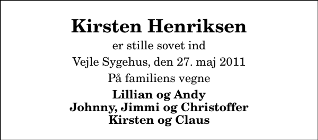 <p>Kirsten Henriksen<br />er stille sovet ind<br />Vejle Sygehus, den 27. maj 2011<br />På familiens vegne<br />Lillian og Andy Johnny, Jimmi og Christoffer Kirsten og Claus</p>