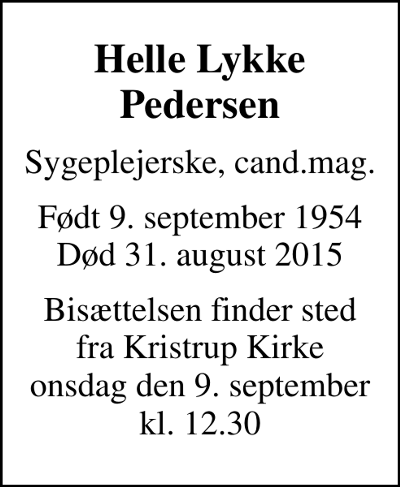 <p>Helle Lykke Pedersen<br />Sygeplejerske, cand.mag.<br />Født 9. september 1954 Død 31. august 2015<br />Bisættelsen finder sted fra Kristrup Kirke onsdag den 9. september kl. 12.30</p>