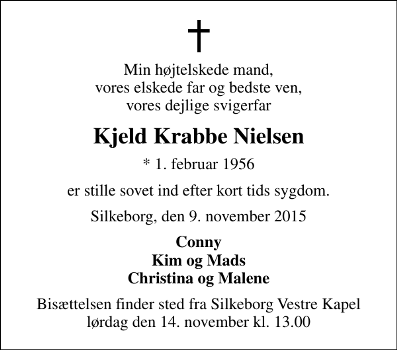 <p>Min højtelskede mand, vores elskede far og bedste ven, vores dejlige svigerfar<br />Kjeld Krabbe Nielsen<br />* 1. februar 1956<br />er stille sovet ind efter kort tids sygdom.<br />Silkeborg, den 9. november 2015<br />Conny Kim og Mads Christina og Malene<br />Bisættelsen finder sted fra Silkeborg Vestre Kapel lørdag den 14. november kl. 13.00</p>