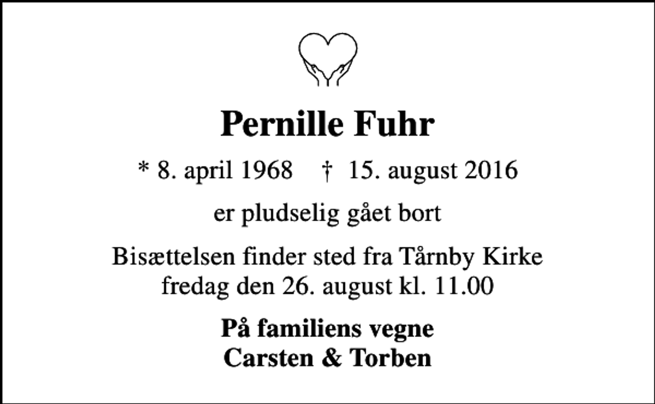 <p>Pernille Fuhr<br />* 8. april 1968 ✝ 15. august 2016<br />er pludselig gået bort<br />Bisættelsen finder sted fra Tårnby Kirke fredag den 26. august kl. 11.00<br />På familiens vegne Carsten &amp; Torben</p>
