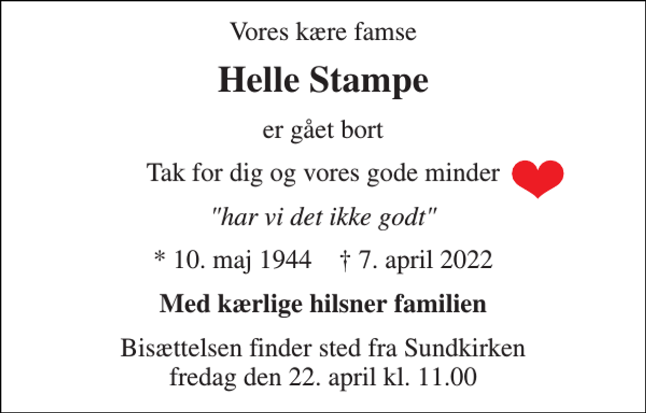 <p>Vores kære famse<br />Helle Stampe<br />er gået bort<br />Tak for dig og vores gode minder<br />"har vi det ikke godt"<br />* 10. maj 1944 † 7. april 2022<br />Med kærlige hilsner familien<br />Bisættelsen finder sted fra Sundkirken fredag den 22. april kl. 11.00</p>