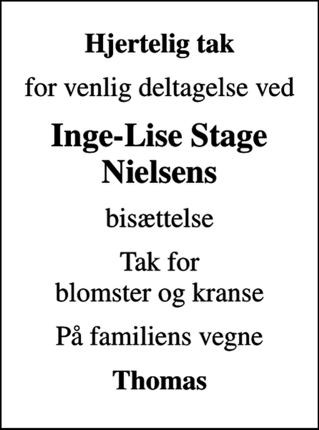<p>Hjertelig tak<br />for venlig deltagelse ved<br />Inge-Lise Stage Nielsens<br />bisættelse<br />Tak for blomster og kranse<br />På familiens vegne<br />Thomas</p>