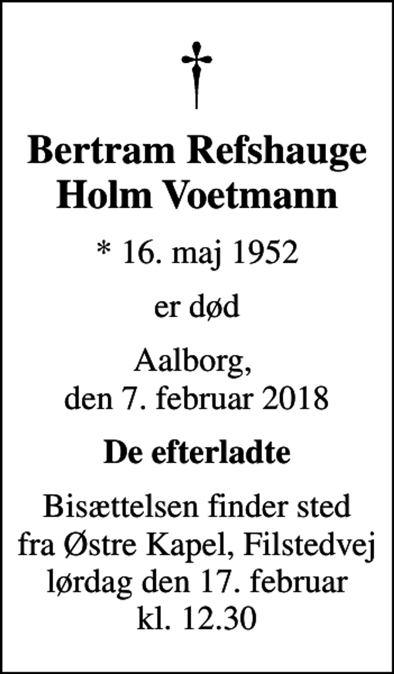 <p>Bertram Refshauge Holm Voetmann<br />* 16. maj 1952<br />er død<br />Aalborg, den 7. februar 2018<br />De efterladte<br />Bisættelsen finder sted fra Østre Kapel, Filstedvej lørdag den 17. februar kl. 12.30</p>