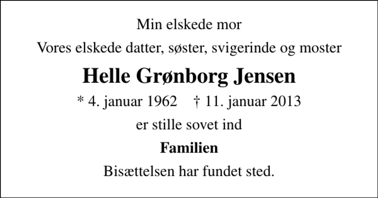 <p>Min elskede mor<br />Vores elskede datter, søster, svigerinde og moster<br />Helle Grønborg Jensen<br />* 4. januar 1962 ✝ 11. januar 2013<br />er stille sovet ind<br />Familien<br />Bisættelsen har fundet sted.</p>