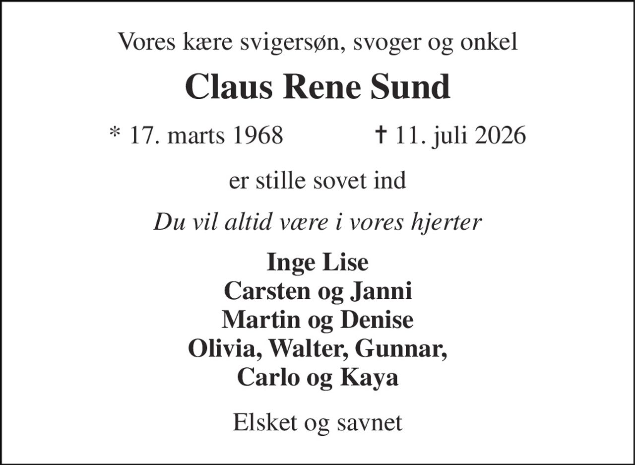 Vores kære svigersøn, svoger og onkel 
Claus Rene Sund 
* 17. marts 1968              ✝ 11. juli 2026 
er stille sovet ind 
Du vil altid være i vores hjerter 
Inge Lise Carsten og Janni Martin og Denise Olivia, Walter, Gunnar, Carlo og Kaya 
Elsket og savnet