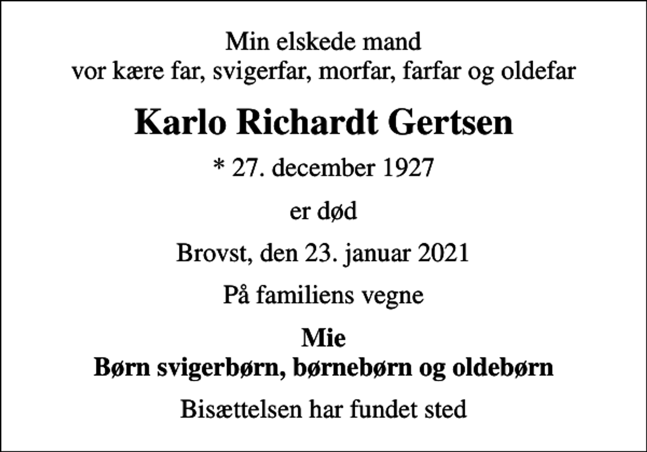 <p>Min elskede mand vor kære far, svigerfar, morfar, farfar og oldefar<br />Karlo Richardt Gertsen<br />* 27. december 1927<br />er død<br />Brovst, den 23. januar 2021<br />På familiens vegne<br />Mie Børn svigerbørn, børnebørn og oldebørn<br />Bisættelsen har fundet sted</p>