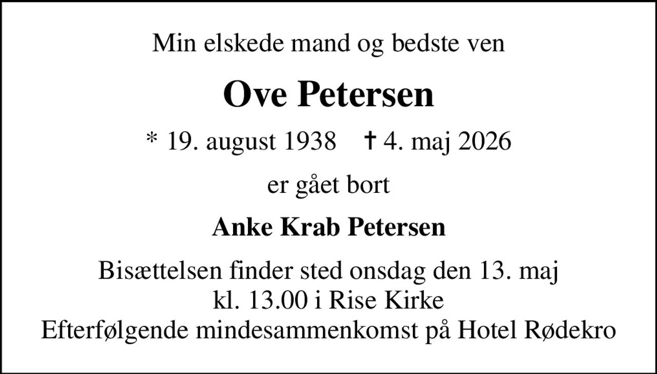 Min elskede mand og bedste ven
Ove Petersen
* 19. august 1938    ✝ 4. maj 2026
er gået bort
Anke Krab Petersen
Bisættelsen finder sted onsdag den 13. maj kl. 13.00 i Rise Kirke Efterfølgende mindesammenkomst på Hotel Rødekro