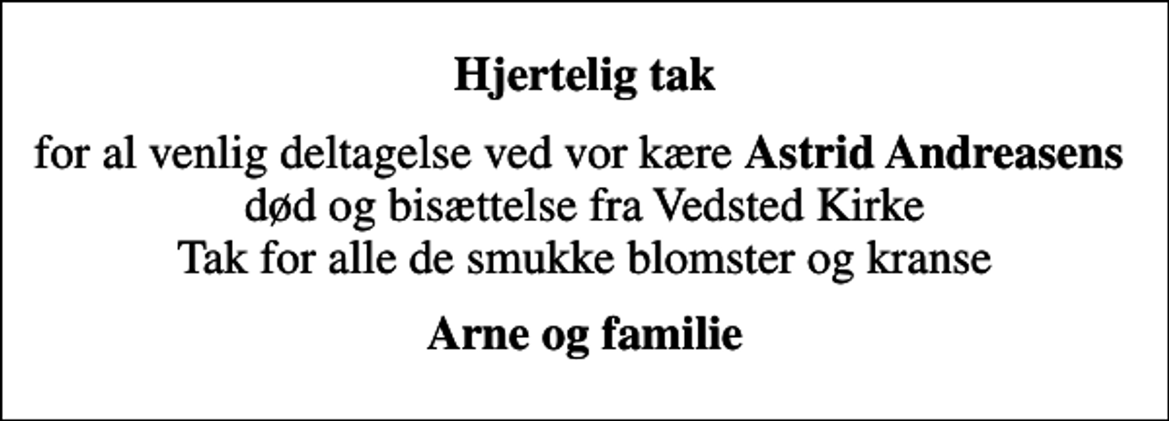 <p>Hjertelig tak<br />for al venlig deltagelse ved vor kære <em>Astrid Andreasens</em> død og bisættelse fra Vedsted Kirke Tak for alle de smukke blomster og kranse<br />Arne og familie</p>
