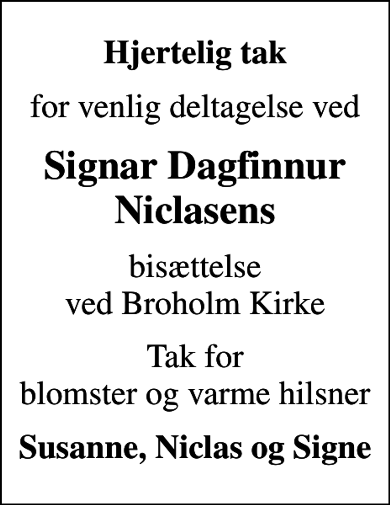 <p>Hjertelig tak<br />for venlig deltagelse ved<br />Signar Dagfinnur Niclasens<br />bisættelse ved Broholm Kirke<br />Tak for blomster og varme hilsner<br />Susanne, Niclas og Signe</p>