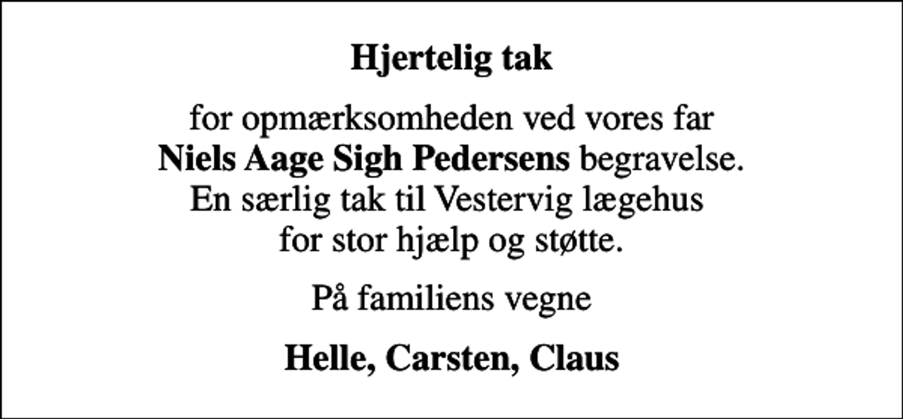 <p>Hjertelig tak<br />for opmærksomheden ved vores far <em>Niels Aage Sigh Pedersens</em> begravelse. En særlig tak til Vestervig lægehus for stor hjælp og støtte.<br />På familiens vegne<br />Helle, Carsten, Claus</p>