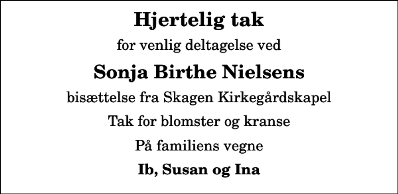 <p>Hjertelig tak<br />for venlig deltagelse ved<br />Sonja Birthe Nielsens<br />bisættelse fra Skagen Kirkegårdskapel<br />Tak for blomster og kranse<br />På familiens vegne<br />Ib, Susan og Ina</p>