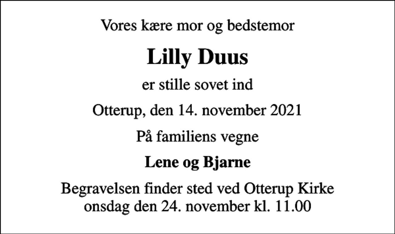<p>Vores kære mor og bedstemor<br />Lilly Duus<br />er stille sovet ind<br />Otterup, den 14. november 2021<br />På familiens vegne<br />Lene og Bjarne<br />Begravelsen finder sted ved Otterup Kirke onsdag den 24. november kl. 11.00</p>