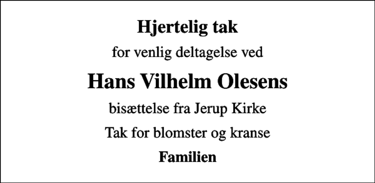 <p>Hjertelig tak<br />for venlig deltagelse ved<br />Hans Vilhelm Olesens<br />bisættelse fra Jerup Kirke<br />Tak for blomster og kranse<br />Familien</p>