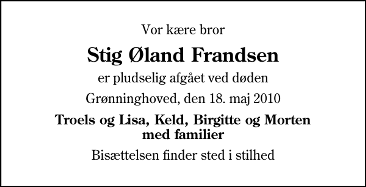 <p>Vor kære bror<br />Stig Øland Frandsen<br />er pludselig afgået ved døden<br />Grønninghoved, den 18. maj 2010<br />Troels og Lisa, Keld, Birgitte og Morten med familier<br />Bisættelsen finder sted i stilhed</p>