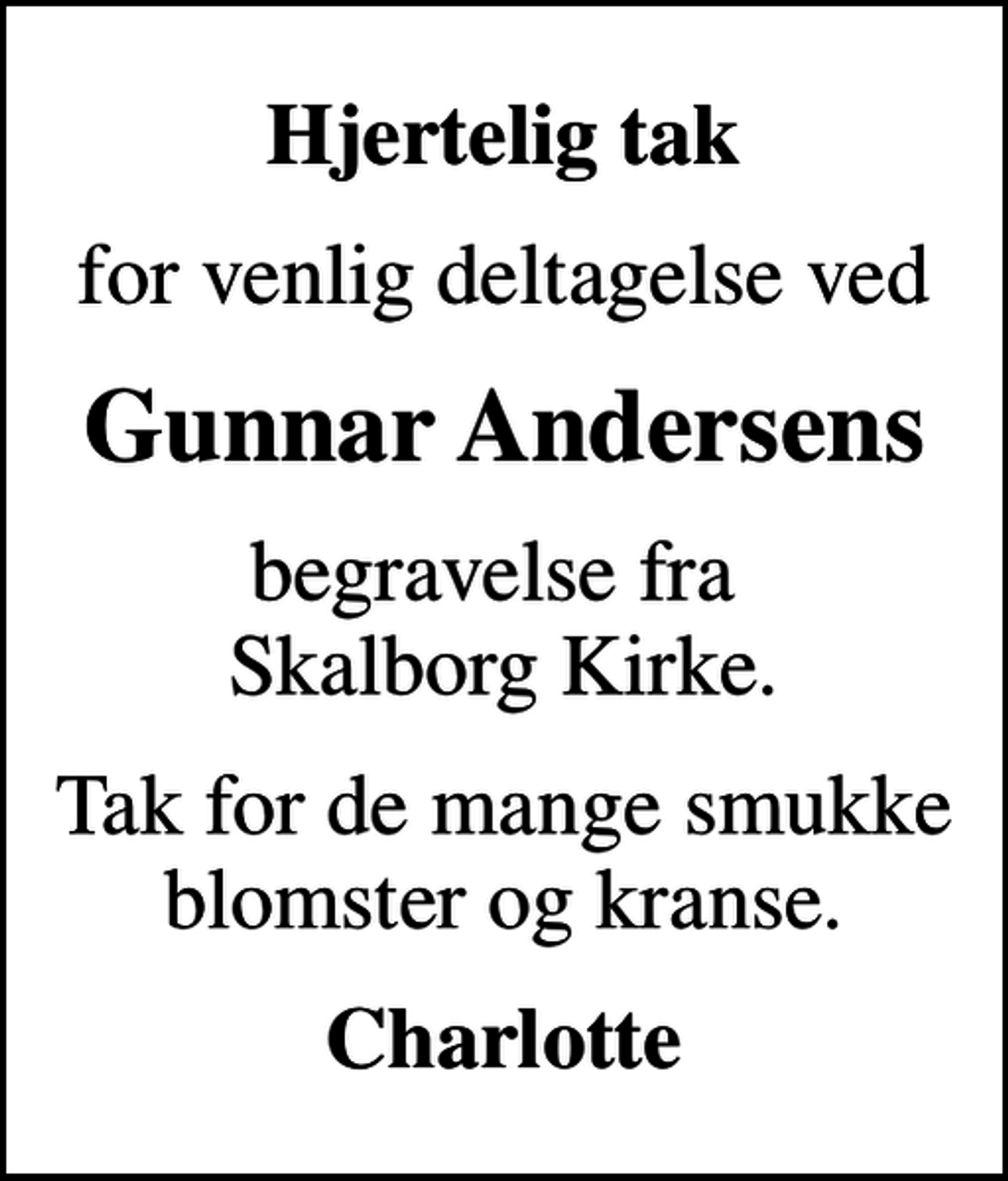 <p>Hjertelig tak<br />for venlig deltagelse ved<br />Gunnar Andersens<br />begravelse fra Skalborg Kirke.<br />Tak for de mange smukke blomster og kranse.<br />Charlotte</p>