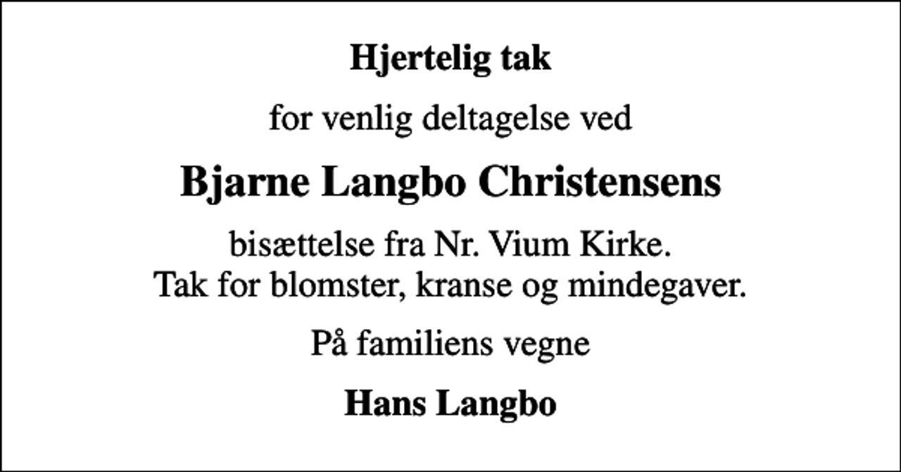 <p>Hjertelig tak<br />for venlig deltagelse ved<br />Bjarne Langbo Christensens<br />bisættelse fra Nr. Vium Kirke. Tak for blomster, kranse og mindegaver.<br />På familiens vegne<br />Hans Langbo</p>