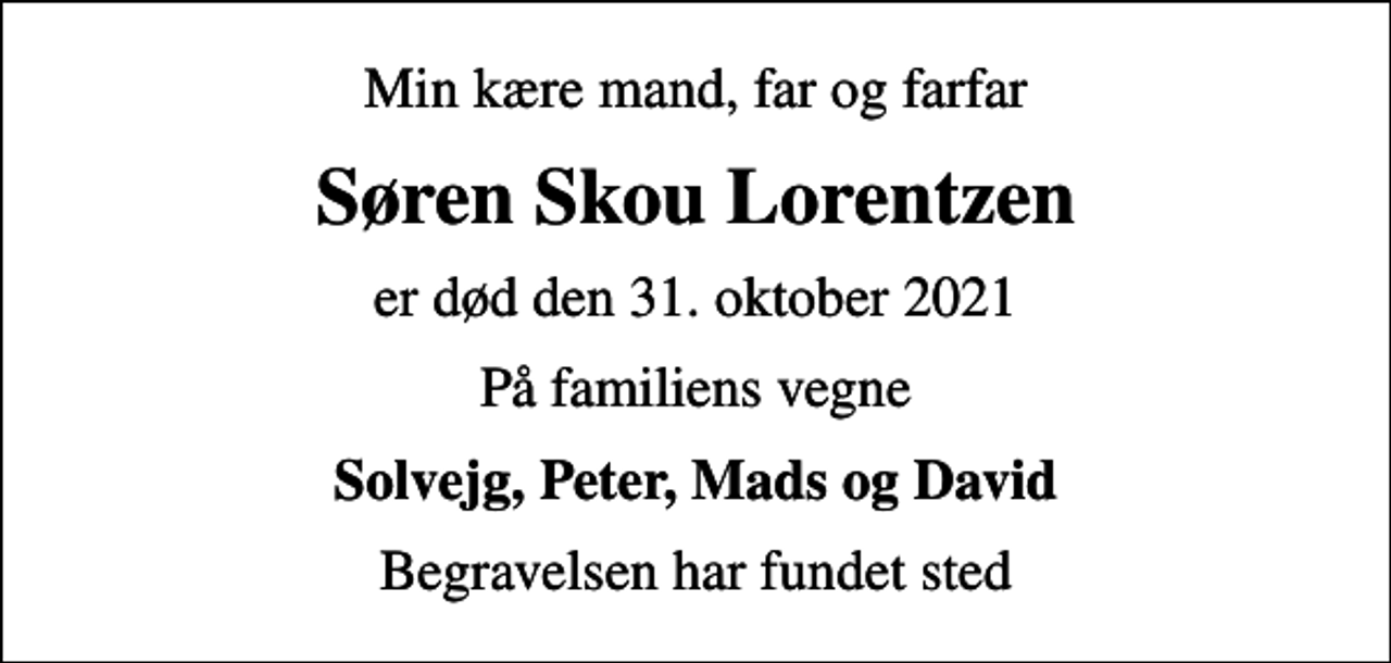 <p>Min kære mand, far og farfar<br />Søren Skou Lorentzen<br />er død den 31. oktober 2021<br />På familiens vegne<br />Solvejg, Peter, Mads og David<br />Begravelsen har fundet sted</p>